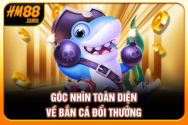 Góc nhìn toàn diện về bắn cá đổi thưởng Góc nhìn toàn diện về bắn cá đổi thưởng